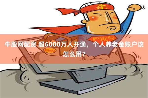 牛股网配资 超6000万人开通，个人养老金账户该怎么用？