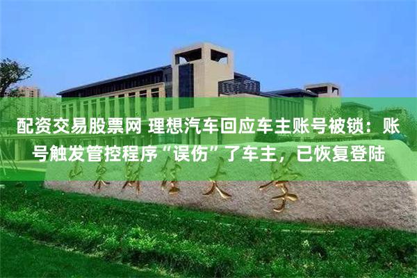 配资交易股票网 理想汽车回应车主账号被锁：账号触发管控程序“误伤”了车主，已恢复登陆