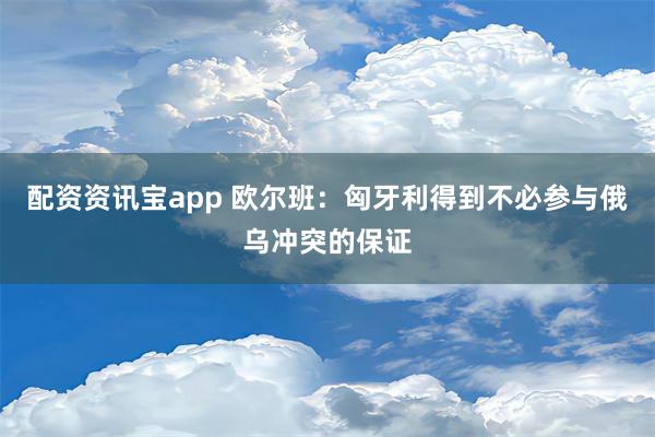 配资资讯宝app 欧尔班：匈牙利得到不必参与俄乌冲突的保证