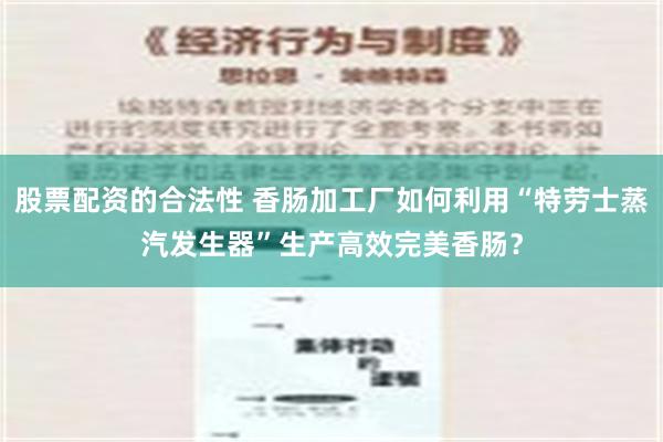 股票配资的合法性 香肠加工厂如何利用“特劳士蒸汽发生器”生产高效完美香肠？