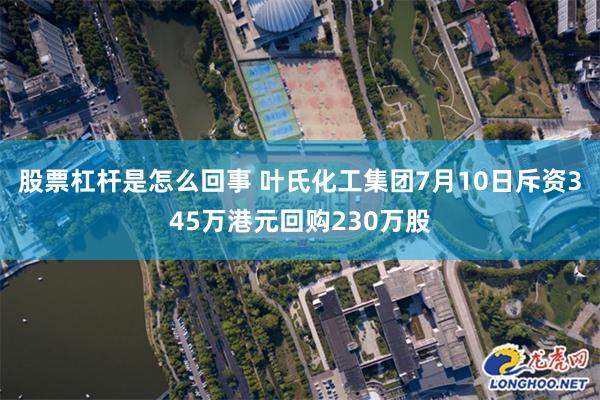 股票杠杆是怎么回事 叶氏化工集团7月10日斥资345万港元回购230万股