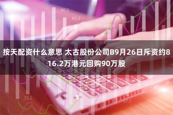 按天配资什么意思 太古股份公司B9月26日斥资约816.2万港元回购90万股