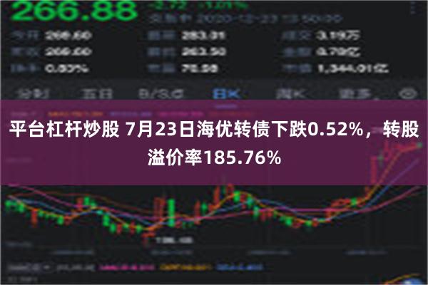 平台杠杆炒股 7月23日海优转债下跌0.52%，转股溢价率185.76%