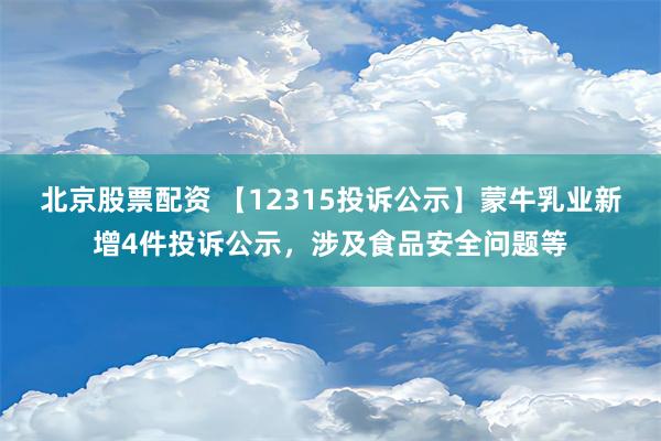 北京股票配资 【12315投诉公示】蒙牛乳业新增4件投诉公示，涉及食品安全问题等