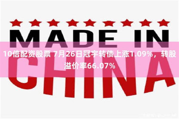 10倍配资股票 7月26日冠宇转债上涨1.09%，转股溢价率66.07%