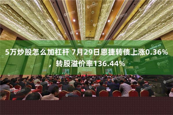 5万炒股怎么加杠杆 7月29日恩捷转债上涨0.36%，转股溢价率136.44%