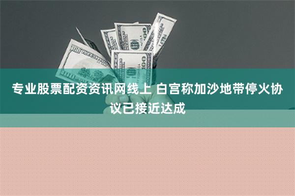 专业股票配资资讯网线上 白宫称加沙地带停火协议已接近达成