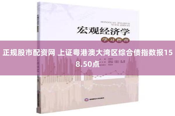 正规股市配资网 上证粤港澳大湾区综合债指数报158.50点