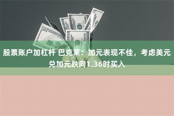 股票账户加杠杆 巴克莱：加元表现不佳，考虑美元兑加元跌向1.36时买入