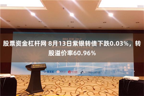 股票资金杠杆网 8月13日紫银转债下跌0.03%，转股溢价率60.96%