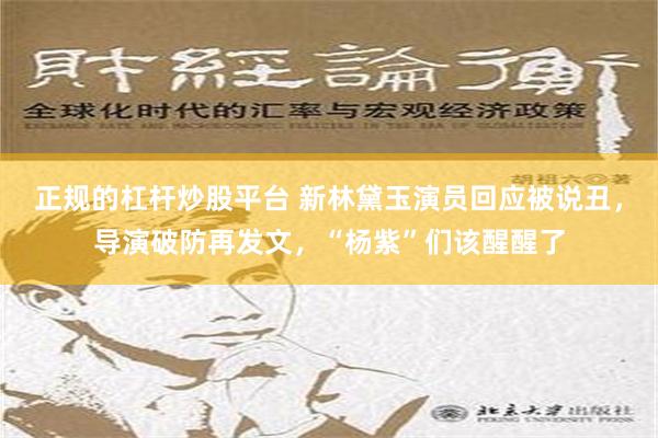 正规的杠杆炒股平台 新林黛玉演员回应被说丑，导演破防再发文，“杨紫”们该醒醒了