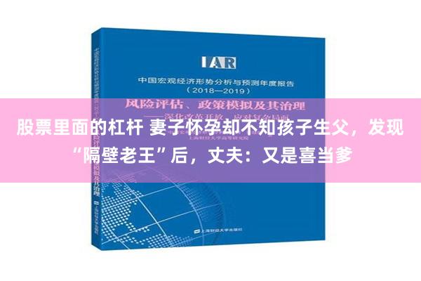 股票里面的杠杆 妻子怀孕却不知孩子生父，发现“隔壁老王”后，丈夫：又是喜当爹