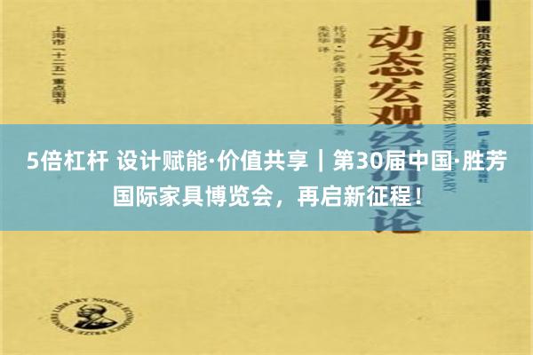 5倍杠杆 设计赋能·价值共享｜第30届中国·胜芳国际家具博览会，再启新征程！