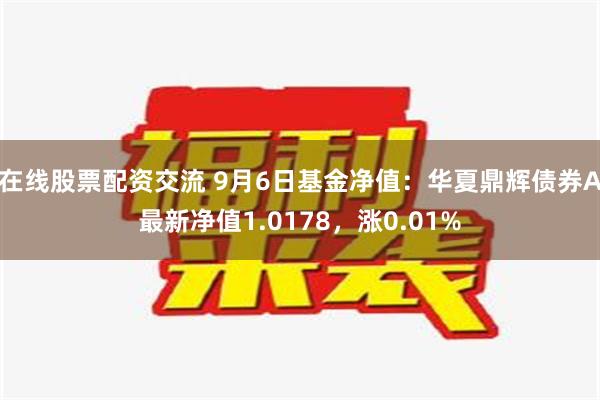 在线股票配资交流 9月6日基金净值：华夏鼎辉债券A最新净值1.0178，涨0.01%