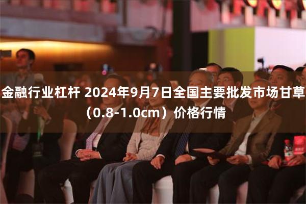 金融行业杠杆 2024年9月7日全国主要批发市场甘草（0.8-1.0cm）价格行情