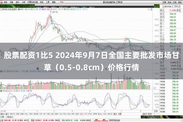 股票配资1比5 2024年9月7日全国主要批发市场甘草（0.5-0.8cm）价格行情