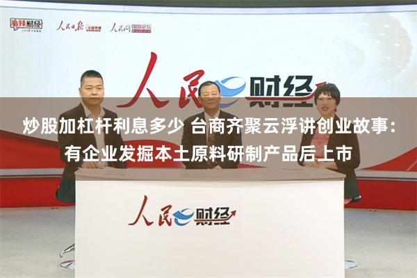 炒股加杠杆利息多少 台商齐聚云浮讲创业故事：有企业发掘本土原料研制产品后上市