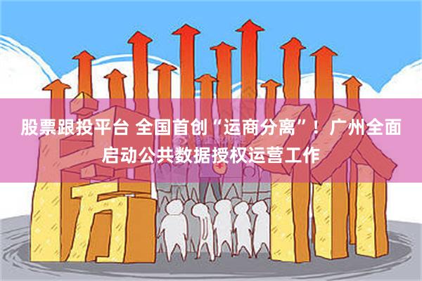 股票跟投平台 全国首创“运商分离”！广州全面启动公共数据授权运营工作