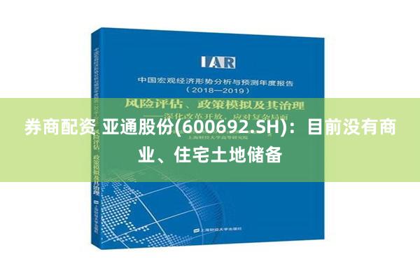 券商配资 亚通股份(600692.SH)：目前没有商业、住宅土地储备