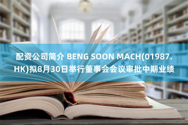 配资公司简介 BENG SOON MACH(01987.HK)拟8月30日举行董事会会议审批中期业绩