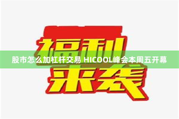 股市怎么加杠杆交易 HICOOL峰会本周五开幕