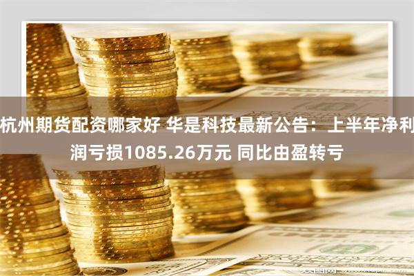 杭州期货配资哪家好 华是科技最新公告：上半年净利润亏损1085.26万元 同比由盈转亏