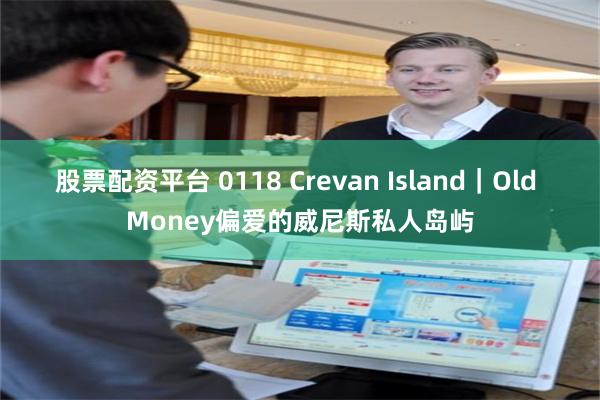 股票配资平台 0118 Crevan Island｜Old Money偏爱的威尼斯私人岛屿