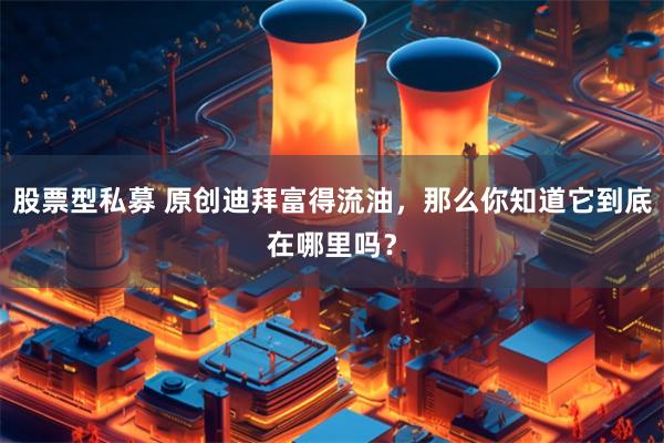 股票型私募 原创迪拜富得流油，那么你知道它到底在哪里吗？