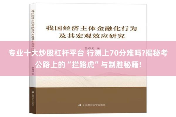 专业十大炒股杠杆平台 行测上70分难吗?揭秘考公路上的“拦路虎”与制胜秘籍!