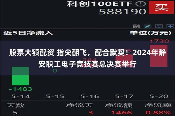 股票大额配资 指尖翻飞，配合默契！2024年静安职工电子竞技赛总决赛举行