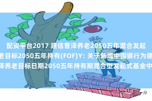 配资平台2017 建信普泽养老2050五年混合发起(FOF)A,建信普泽养老目标2050五年持有(FOF)Y: 关于新增中国银行为建信普泽养老目标日期2050五年持有期混合型发起式基金中基金(FOF)Y类份额代销机构的公告