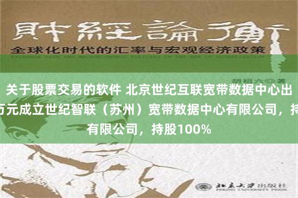 关于股票交易的软件 北京世纪互联宽带数据中心出资2000万元成立世纪智联（苏州）宽带数据中心有限公司，持股100%