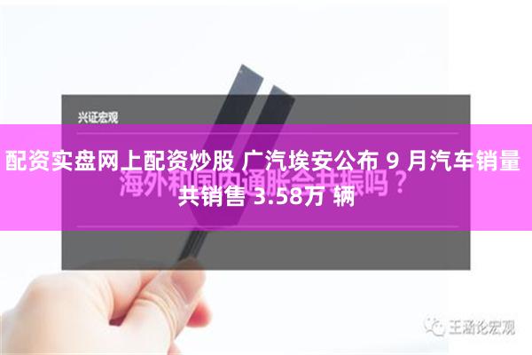 配资实盘网上配资炒股 广汽埃安公布 9 月汽车销量 共销售 3.58万 辆