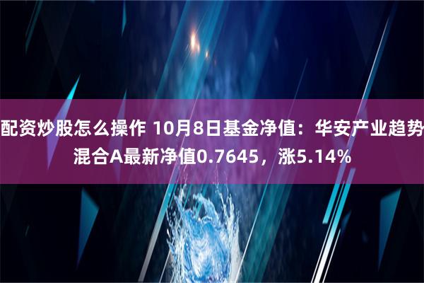 配资炒股怎么操作 10月8日基金净值：华安产业趋势混合A最新净值0.7645，涨5.14%