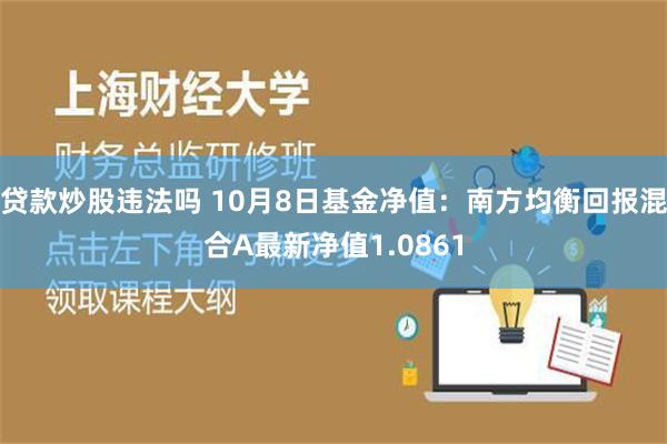 贷款炒股违法吗 10月8日基金净值：南方均衡回报混合A最新净值1.0861