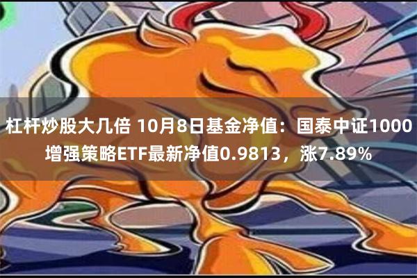 杠杆炒股大几倍 10月8日基金净值：国泰中证1000增强策略ETF最新净值0.9813，涨7.89%