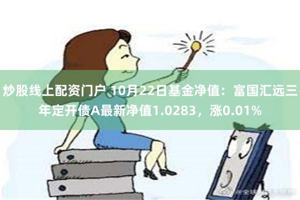 炒股线上配资门户 10月22日基金净值：富国汇远三年定开债A最新净值1.0283，涨0.01%