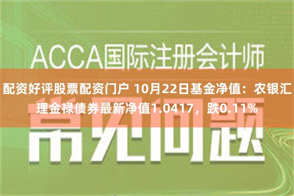 配资好评股票配资门户 10月22日基金净值：农银汇理金禄债券最新净值1.0417，跌0.11%