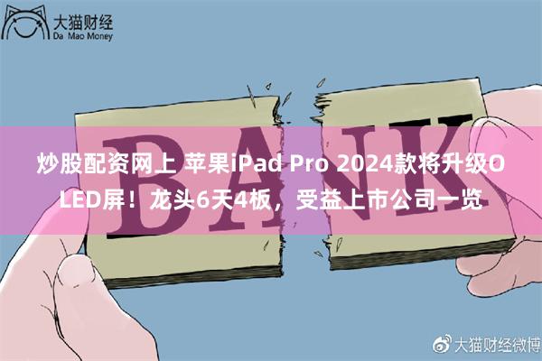 炒股配资网上 苹果iPad Pro 2024款将升级OLED屏！龙头6天4板，受益上市公司一览