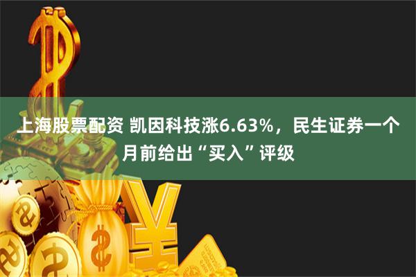 上海股票配资 凯因科技涨6.63%，民生证券一个月前给出“买入”评级