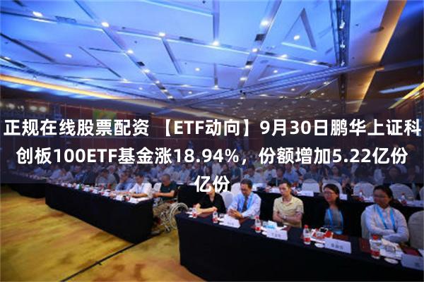 正规在线股票配资 【ETF动向】9月30日鹏华上证科创板100ETF基金涨18.94%，份额增加5.22亿份