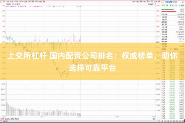 上交所杠杆 国内配资公司排名：权威榜单，助你选择可靠平台