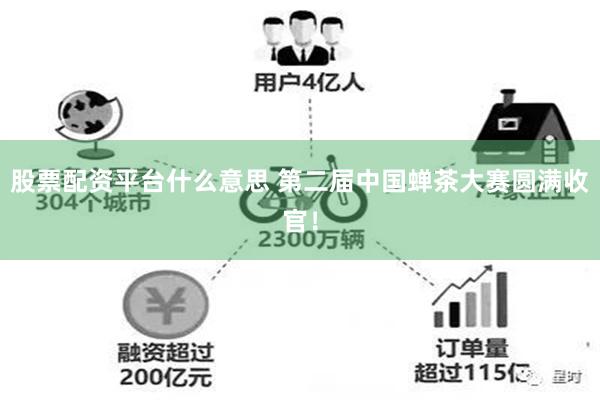 股票配资平台什么意思 第二届中国蝉茶大赛圆满收官！