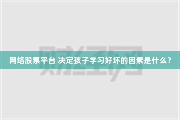 网络股票平台 决定孩子学习好坏的因素是什么？