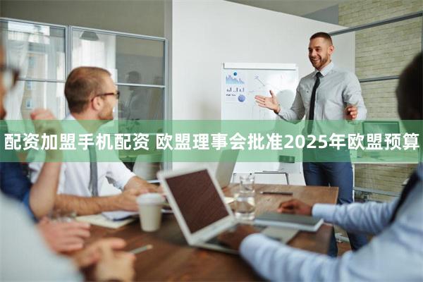 配资加盟手机配资 欧盟理事会批准2025年欧盟预算