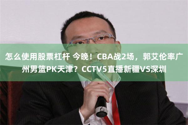 怎么使用股票杠杆 今晚！CBA战2场，郭艾伦率广州男篮PK天津？CCTV5直播新疆VS深圳