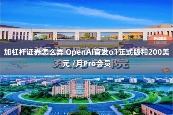 加杠杆证券怎么弄 OpenAI首发o1正式版和200美元 /月Pro会员