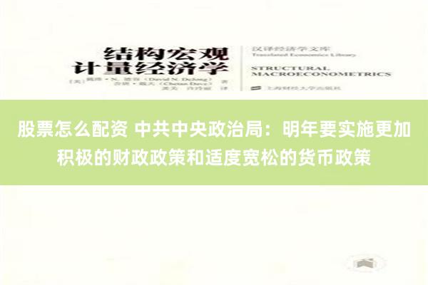 股票怎么配资 中共中央政治局：明年要实施更加积极的财政政策和适度宽松的货币政策