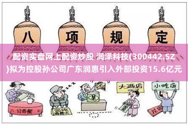 配资实盘网上配资炒股 润泽科技(300442.SZ)拟为控股孙公司广东润惠引入外部投资15.6亿元