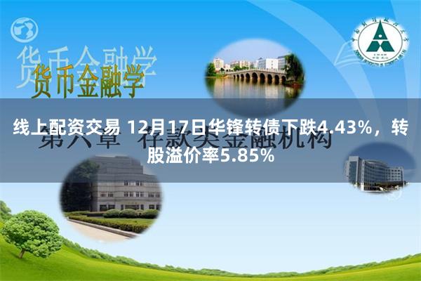 线上配资交易 12月17日华锋转债下跌4.43%，转股溢价率5.85%